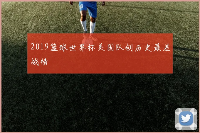 2019篮球世界杯美国队创历史最差战绩