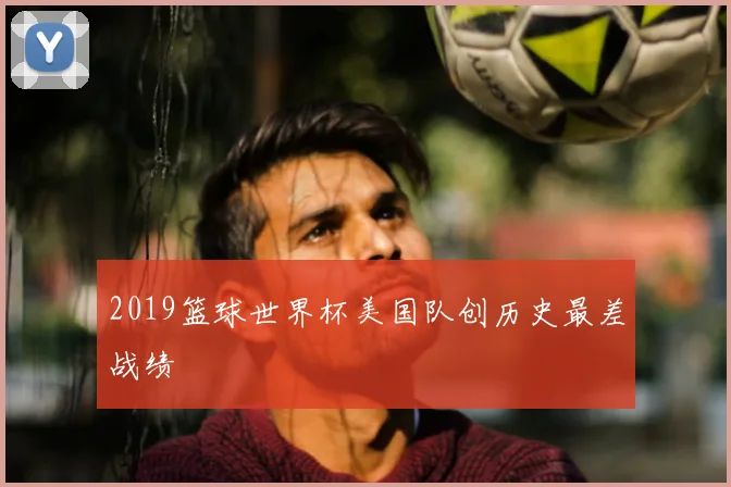 2019篮球世界杯美国队创历史最差战绩