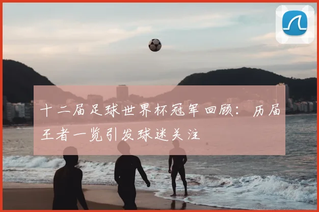 十二届足球世界杯冠军回顾:历届王者一览引发球迷关注