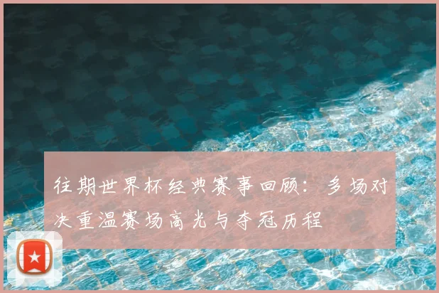 往期世界杯经典赛事回顾：多场对决重温赛场高光与夺冠历程