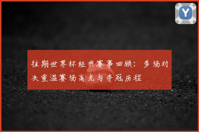 往期世界杯经典赛事回顾:多场对决重温赛场高光与夺冠历程