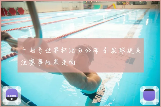 十七号世界杯比分公布 引发球迷关注赛事结果走向